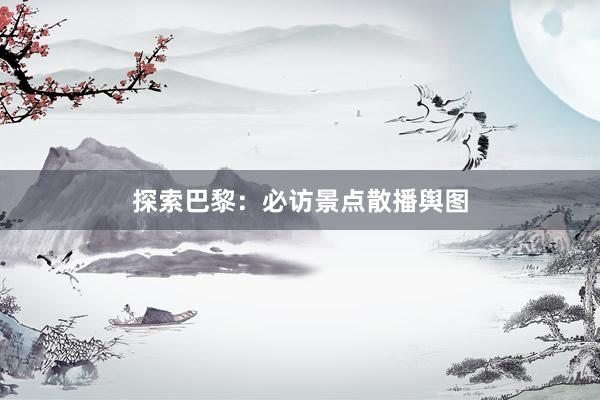 探索巴黎：必访景点散播舆图
