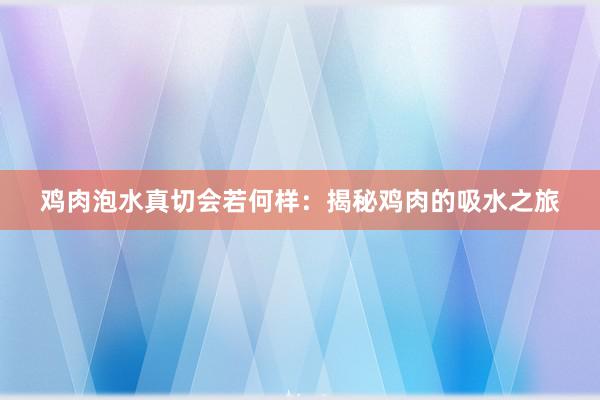 鸡肉泡水真切会若何样：揭秘鸡肉的吸水之旅