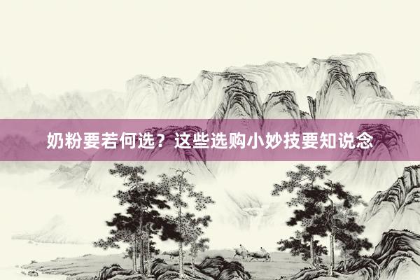 奶粉要若何选？这些选购小妙技要知说念