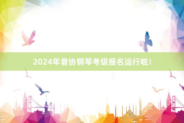 2024年音协钢琴考级报名运行啦！