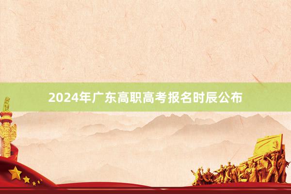 2024年广东高职高考报名时辰公布