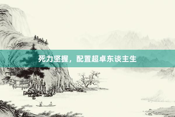 死力坚握，配置超卓东谈主生