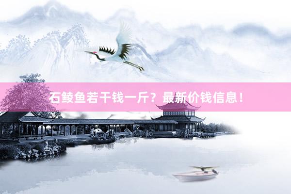 石鲮鱼若干钱一斤？最新价钱信息！